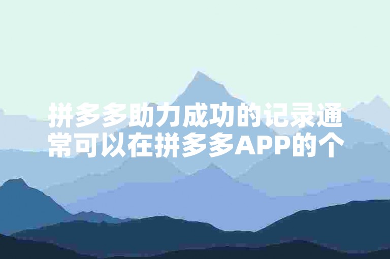 拼多多助力成功的记录通常可以在拼多多APP的个人中心或相关活动页面找到。