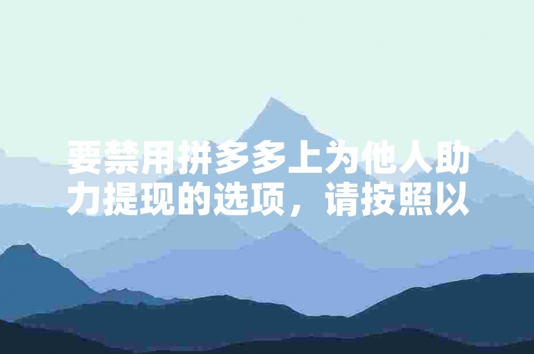 要禁用拼多多上为他人助力提现的选项，请按照以下步骤操作，