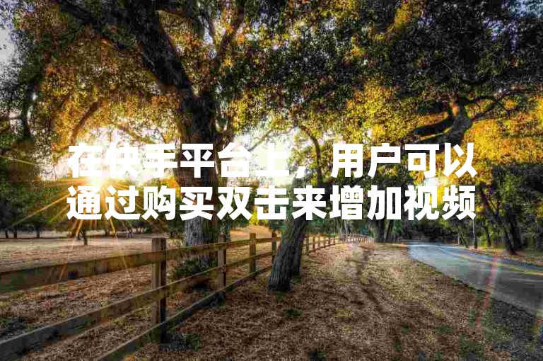 在快手平台上，用户可以通过购买双击来增加视频的互动量。