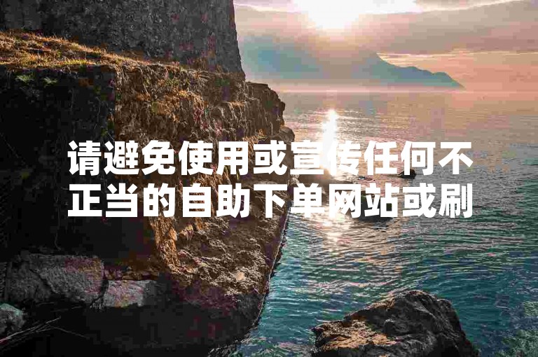 请避免使用或宣传任何不正当的自助下单网站或刷赞业务，这些行为可能违反平台规定并损害原作者的权益。我们应该倡导原创和诚信创作，通过自身的思考与努力来撰写有价值的内容。