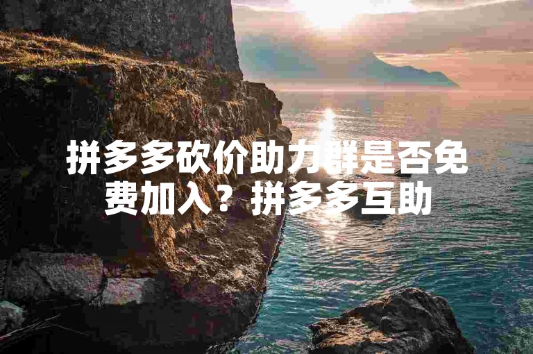 拼多多砍价助力群是否免费加入？拼多多互助