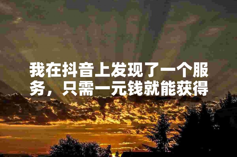 我在抖音上发现了一个服务，只需一元钱就能获得100个点赞，同时还有一个网站可以在线增加快手视频的浏览量，每次可提升500次观看。