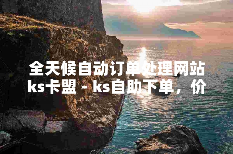 全天候自动订单处理网站ks卡盟 - ks自助下单，价格全网最优惠。