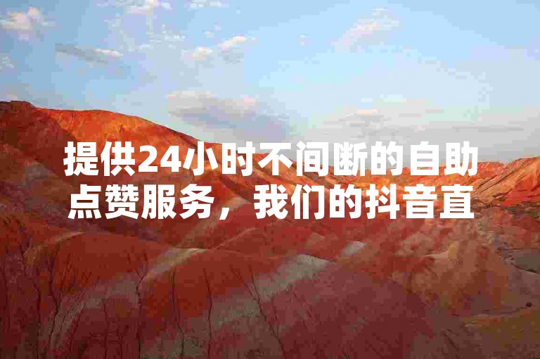 提供24小时不间断的自助点赞服务，我们的抖音直播间业务低价自助下单平台是您提升人气的首选。