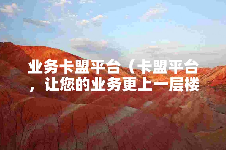 业务卡盟平台（卡盟平台，让您的业务更上一层楼）