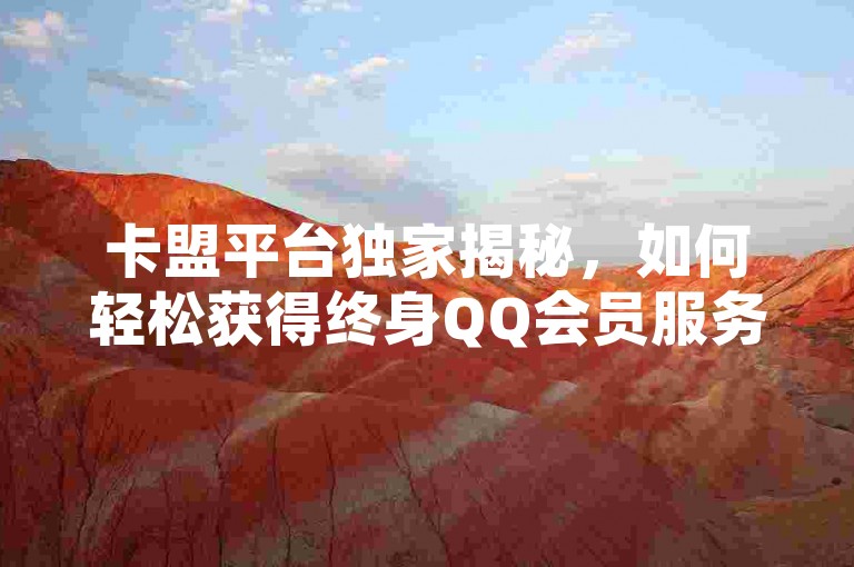 卡盟平台独家揭秘，如何轻松获得终身QQ会员服务？限时特惠，不容错过！2025年必备技能。