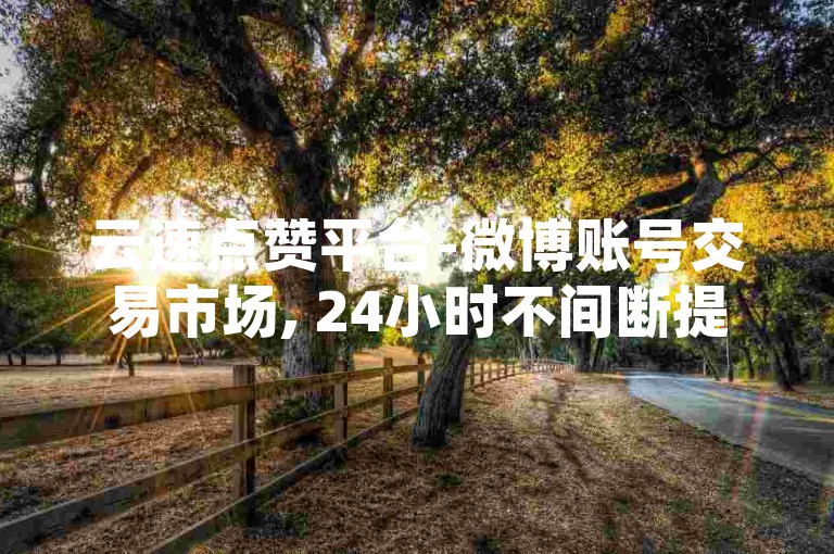 云速点赞平台-微博账号交易市场, 24小时不间断提供快速点赞服务，全网价格最优。