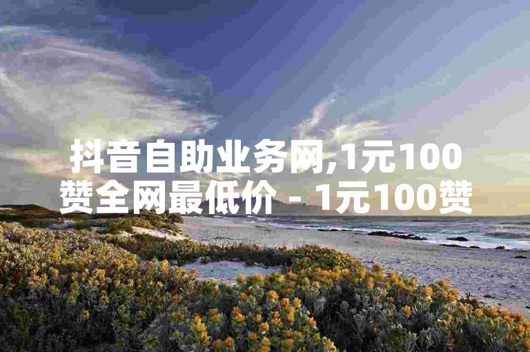 抖音自助业务网,1元100赞全网最低价 - 1元100赞全网最低价 - ks推广自助网站