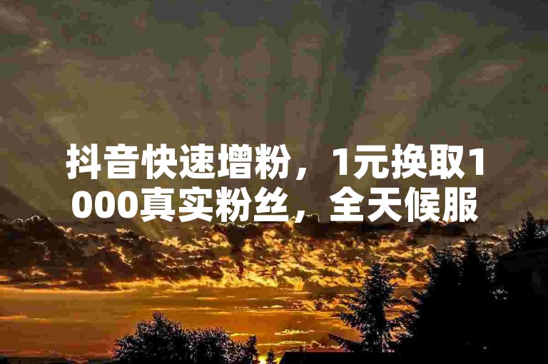 抖音快速增粉，1元换取1000真实粉丝，全天候服务等你来体验。