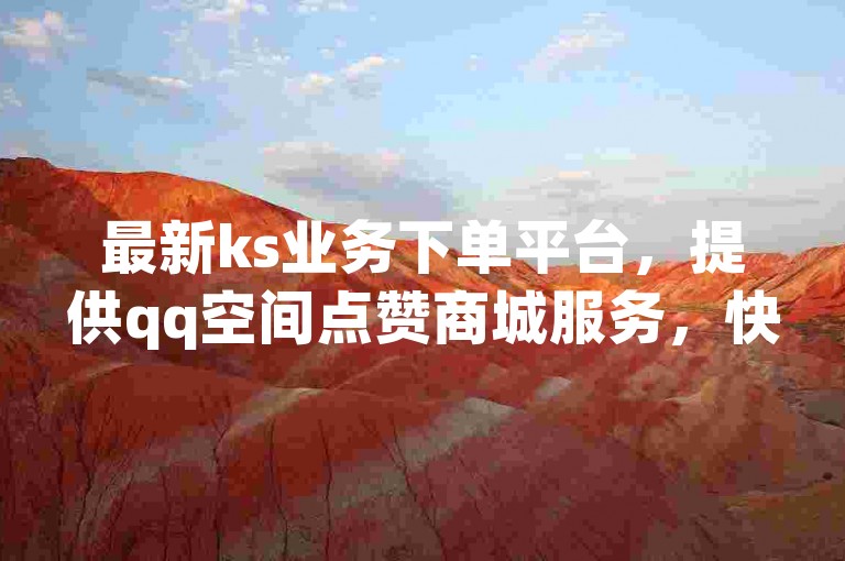 最新ks业务下单平台，提供qq空间点赞商城服务，快手秒单及24小时在线的抖音快手业务支持。