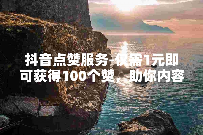 抖音点赞服务-仅需1元即可获得100个赞，助你内容迅速走红。