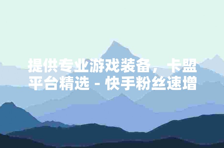 提供专业游戏装备，卡盟平台精选 - 快手粉丝速增服务，稳定不掉粉 - QQ空间点赞轻松获十万赞。
