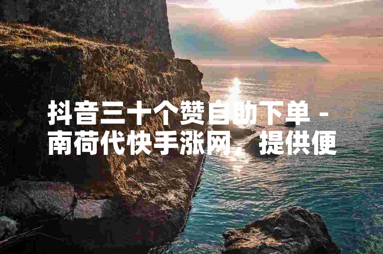 抖音三十个赞自助下单 - 南荷代快手涨网，提供便捷的点赞服务。