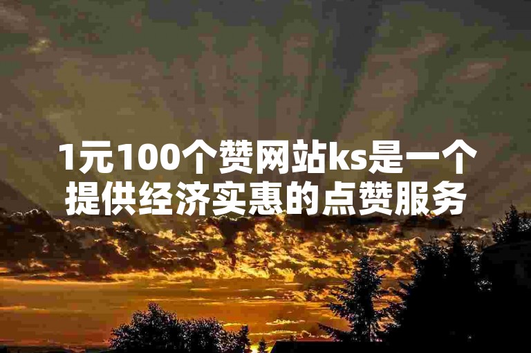 1元100个赞网站ks是一个提供经济实惠的点赞服务的平台，旨在帮助用户快速增加社交媒体上的点赞数量。