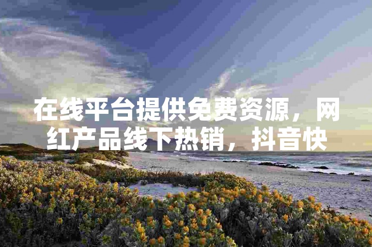 在线平台提供免费资源，网红产品线下热销，抖音快手业务自助，一元独家优惠揭秘。