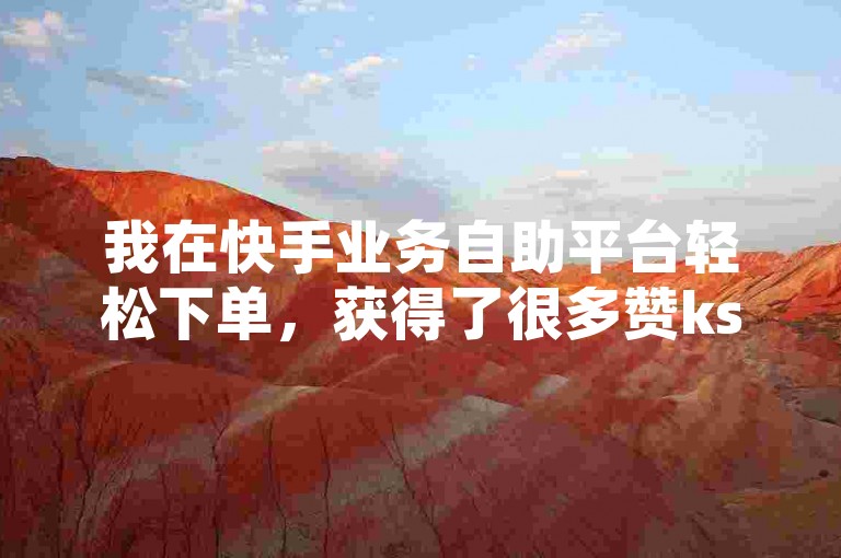 我在快手业务自助平台轻松下单，获得了很多赞ks。