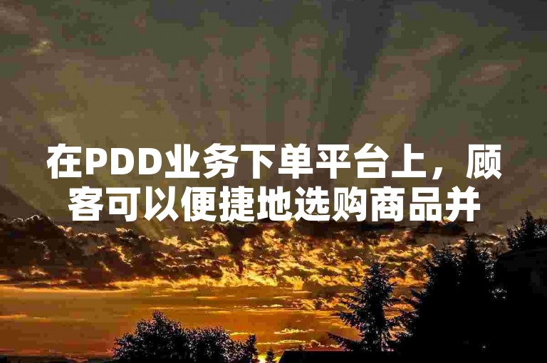 在PDD业务下单平台上，顾客可以便捷地选购商品并抓住优惠机会。