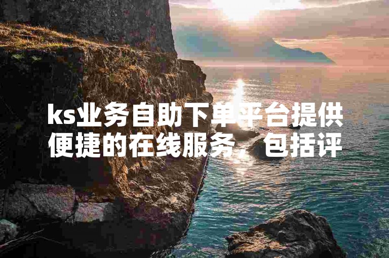 ks业务自助下单平台提供便捷的在线服务，包括评论和点赞功能的自助下单软件。