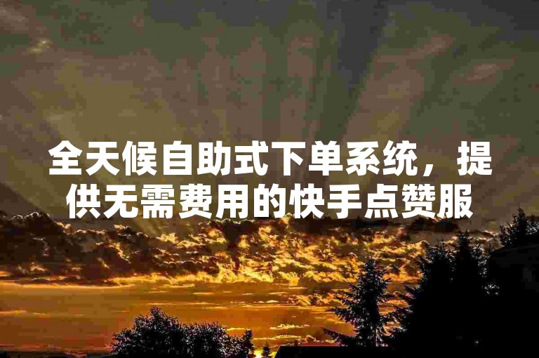 全天候自助式下单系统，提供无需费用的快手点赞服务。