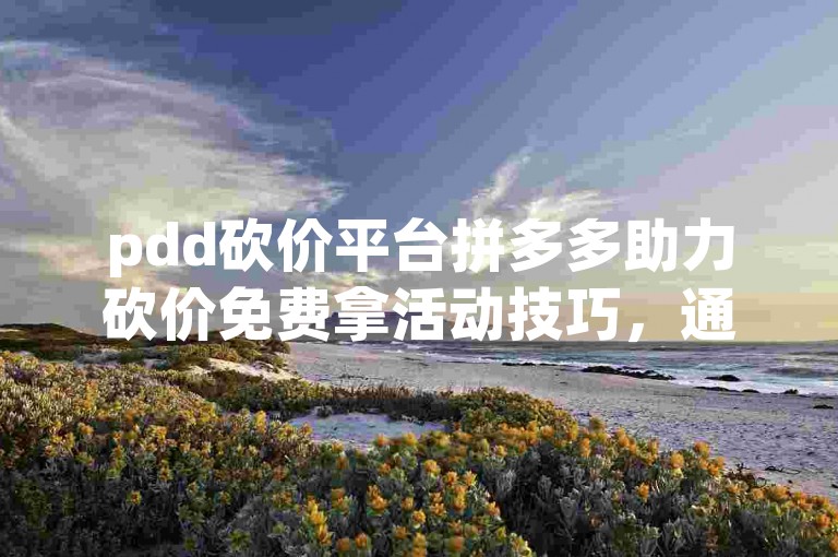 pdd砍价平台拼多多助力砍价免费拿活动技巧，通过分享商品链接给好友，邀请他们帮忙砍价，可以快速降低商品价格。