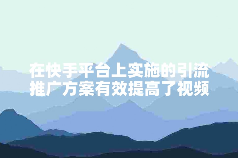 在快手平台上实施的引流推广方案有效提高了视频内容的可见性。