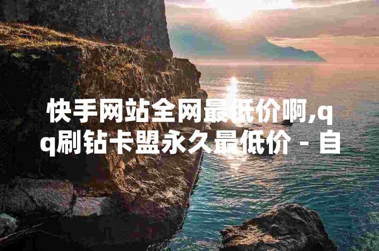 快手网站全网最低价啊,qq刷钻卡盟永久最低价 - 自助平台业务下单真人 - 快音刷赞在线24小时独家揭秘