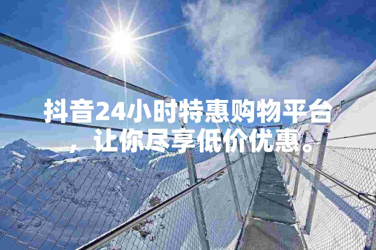 抖音24小时特惠购物平台，让你尽享低价优惠。
