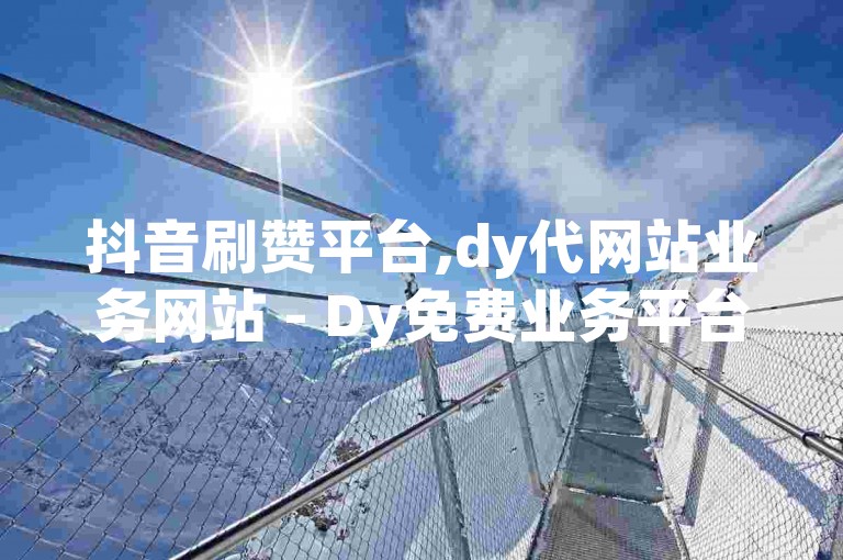 抖音刷赞平台,dy代网站业务网站 - Dy免费业务平台 - 快手涨粉ks
