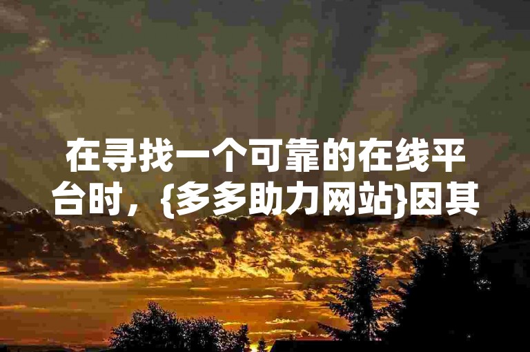 在寻找一个可靠的在线平台时，{多多助力网站}因其用户好评和专业服务而备受推崇。