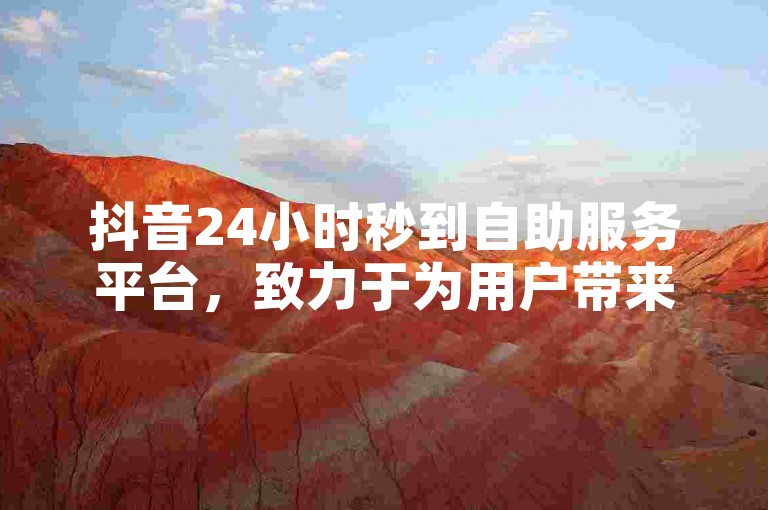 抖音24小时秒到自助服务平台，致力于为用户带来全天候的高效服务体验SEO优化文章。