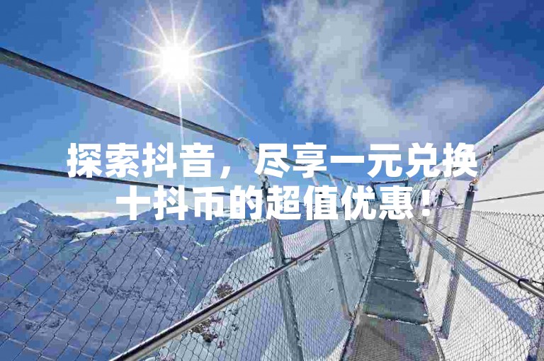 探索抖音，尽享一元兑换十抖币的超值优惠！