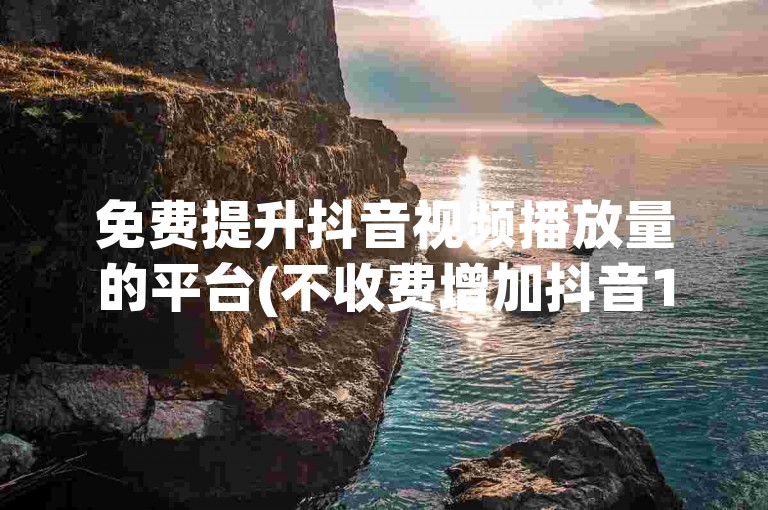 免费提升抖音视频播放量的平台(不收费增加抖音16字)