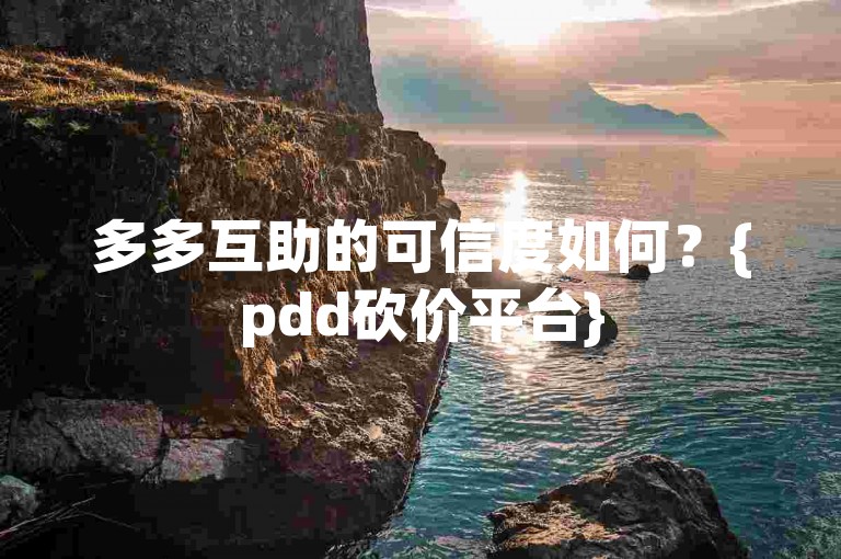 多多互助的可信度如何？{pdd砍价平台}