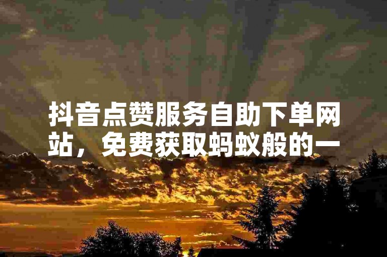 抖音点赞服务自助下单网站，免费获取蚂蚁般的一万个赞。