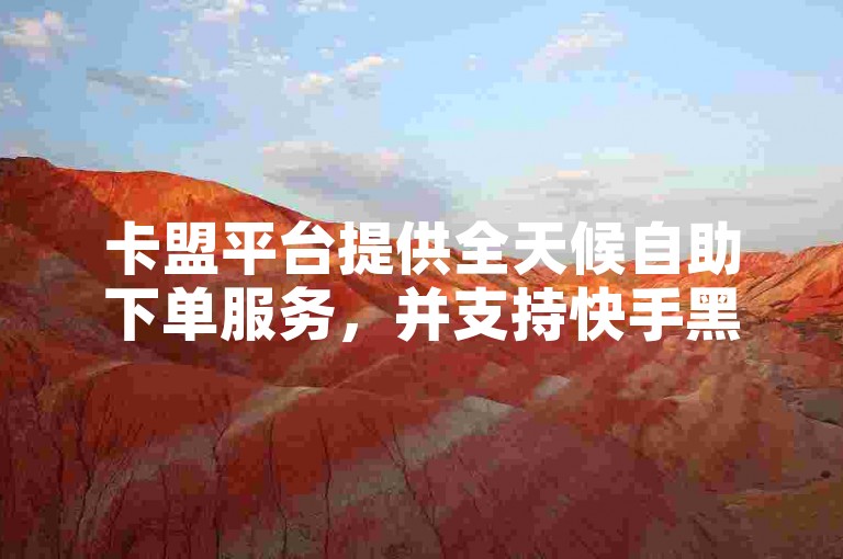 卡盟平台提供全天候自助下单服务，并支持快手黑科技的下载与破解。