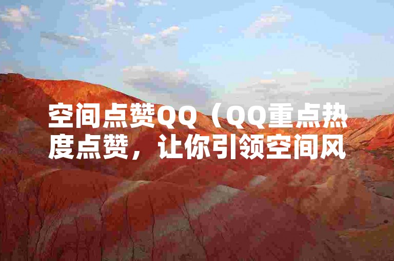 空间点赞QQ（QQ重点热度点赞，让你引领空间风潮）