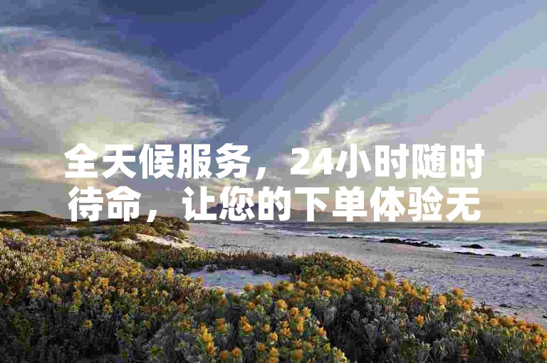 全天候服务，24小时随时待命，让您的下单体验无缝衔接。