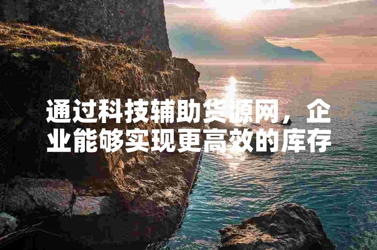 通过科技辅助货源网，企业能够实现更高效的库存控制和物流配送优化。