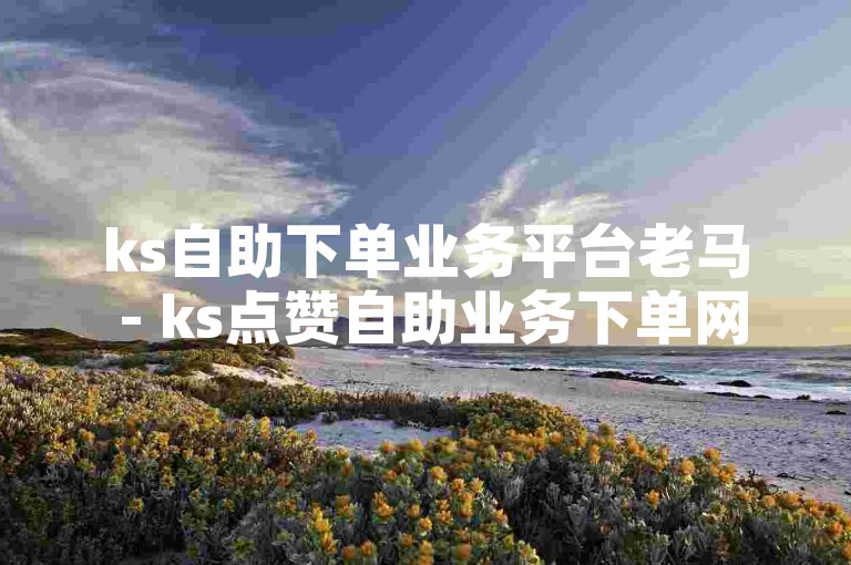 ks自助下单业务平台老马 - ks点赞自助业务下单网站群，是一个提供快手相关服务的平台。