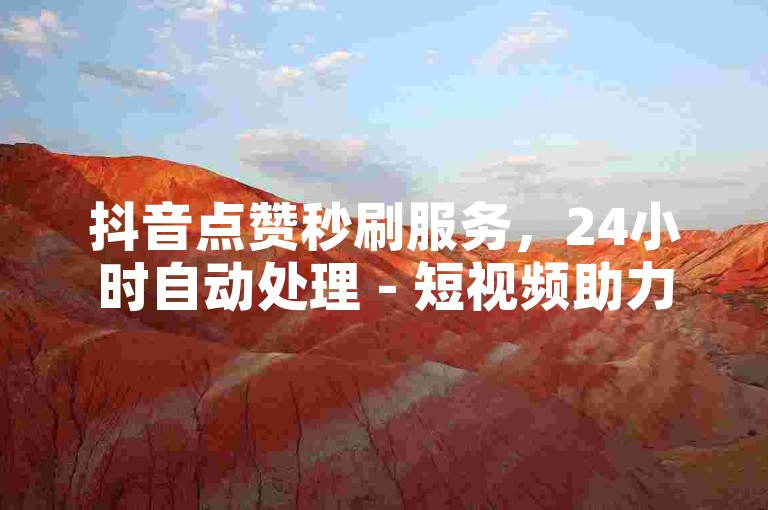 抖音点赞秒刷服务，24小时自动处理 - 短视频助力平台随时待命。