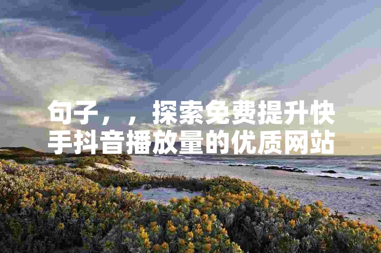 句子，，探索免费提升快手抖音播放量的优质网站资源。