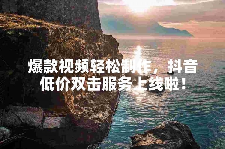 爆款视频轻松制作，抖音低价双击服务上线啦！