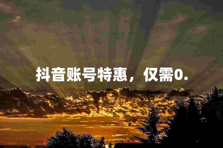 抖音账号特惠，仅需0.5元即可拥有100个（超值优惠，0.5元购100个抖音账号，赶快行动）