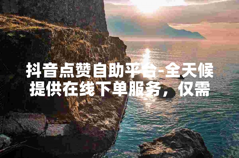 抖音点赞自助平台-全天候提供在线下单服务，仅需1元即可获得100赞。