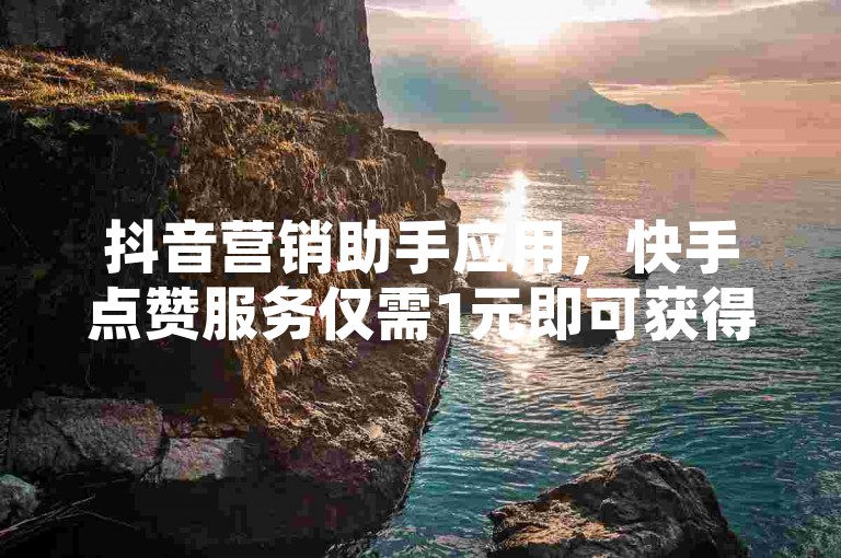 抖音营销助手应用，快手点赞服务仅需1元即可获得1000赞，瞬间提升视频热度。