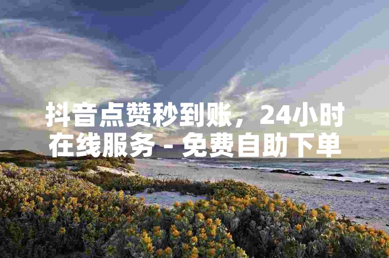 抖音点赞秒到账，24小时在线服务 - 免费自助下单网站。