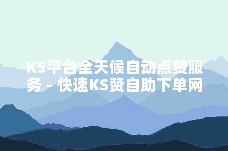 KS平台全天候自动点赞服务 - 快速KS赞自助下单网站闪电侠