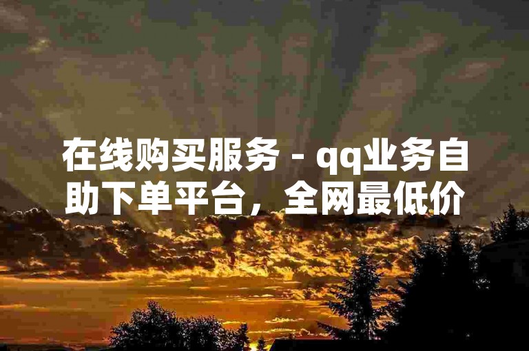 在线购买服务 - qq业务自助下单平台，全网最低价快手。