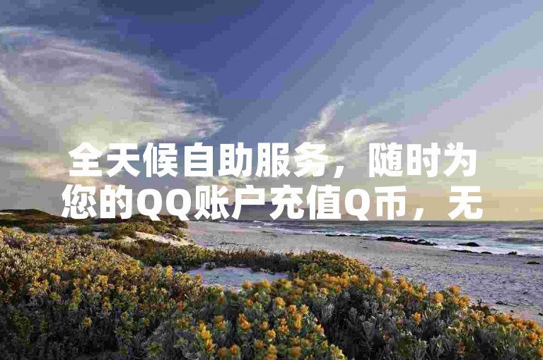 全天候自助服务，随时为您的QQ账户充值Q币，无需等待。