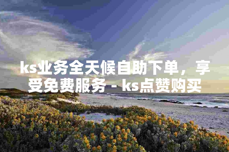 ks业务全天候自助下单，享受免费服务 - ks点赞购买平台，价格实惠。